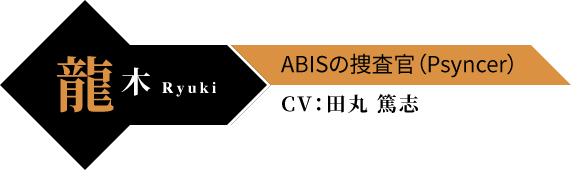 龍木 Ryuki ABISの捜査官（Psyncer） CV：田丸 篤志