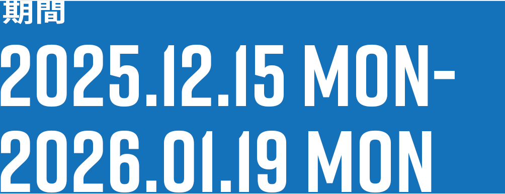 期間 2025.12.15 MON-2026.01.19 MON