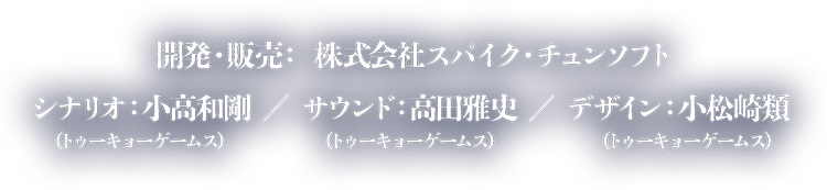 開発・販売： 株式会社スパイク・チュンソフト シナリオ： 小高和剛（トゥーキョーゲームス） サウンド： 高田雅史（トゥーキョーゲームス） デザイン： 小松崎類（トゥーキョーゲームス）