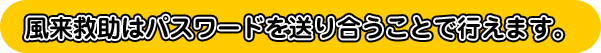 風来救助はパスワードを送り合うことで行えます。