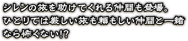 シレンの旅を助けてくれる仲間も登場。
ひとりでは厳しい旅も頼もしい仲間と一緒なら怖くない!?